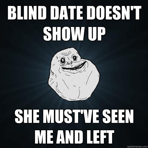 BLIND DATE DOESN'T SHOW UP SHE MUST'VE SEEN ME AND LEFT  Forever Alone