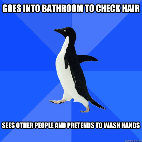 Goes into bathroom to check hair  Sees other people and pretends to wash hands   Socially Awkward Penguin