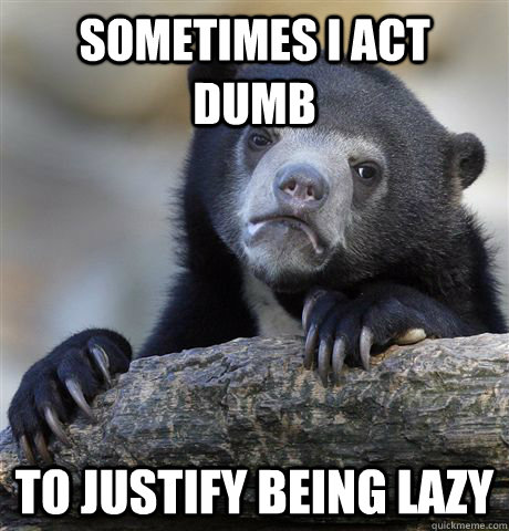 Sometimes I act dumb to justify being lazy  Confession Bear