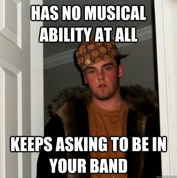has no musical ability at all keeps asking to be in your band  Scumbag Steve