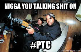 Nigga You Talking Shit On #PTC  