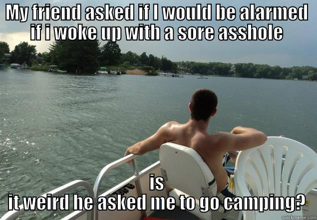 MY FRIEND ASKED IF I WOULD BE ALARMED IF I WOKE UP WITH A SORE ASSHOLE IS IT WEIRD HE ASKED ME TO GO CAMPING? Misc