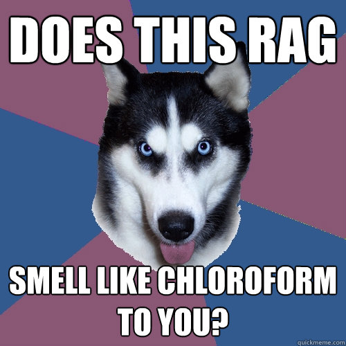 Does this rag  smell like chloroform to you? - Does this rag  smell like chloroform to you?  Creeper Canine