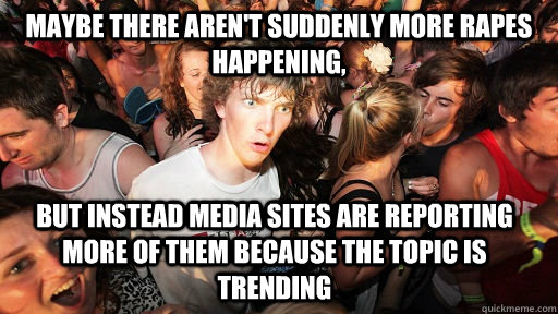 Maybe there aren't suddenly more rapes happening, but instead media sites are reporting more of them because the topic is trending  - Maybe there aren't suddenly more rapes happening, but instead media sites are reporting more of them because the topic is trending   Sudden Clarity Clarence