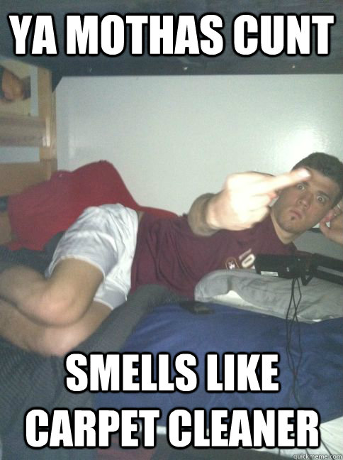 Ya mothas cunt smells like carpet cleaner - Ya mothas cunt smells like carpet cleaner  Misc