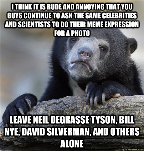 I think it is rude and annoying that you guys continue to ask the same celebrities and scientists to do their meme expression for a photo Leave Neil deGrasse Tyson, Bill Nye, David Silverman, and others alone  Confession Bear