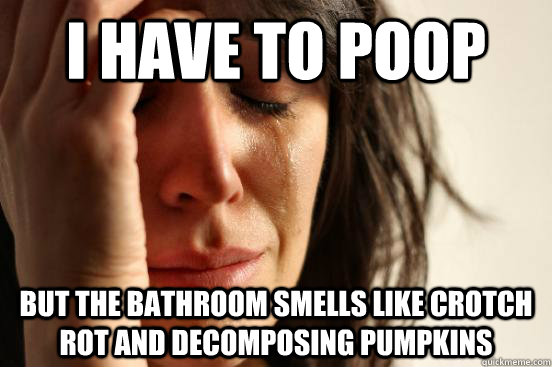 i have to poop but the bathroom smells like crotch rot and decomposing pumpkins  First World Problems