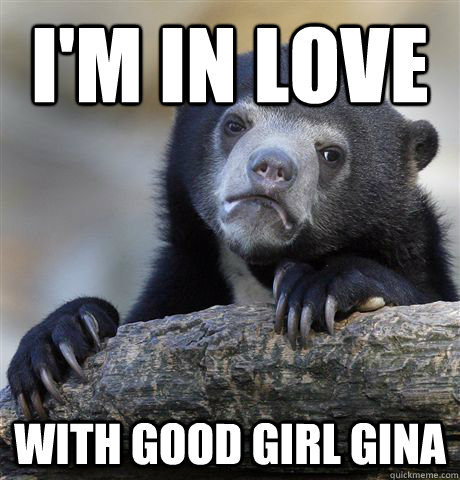 I'm in love with good girl gina - I'm in love with good girl gina  Confession Bear