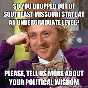 so you dropped out of southeast Missouri state at an undergraduate level? please, tell us more about your political wisdom  Condescending Wonka