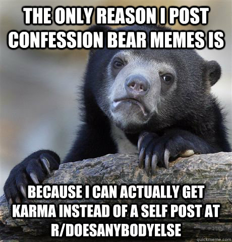 the only reason i post confession bear memes is because i can actually get karma instead of a self post at r/doesanybodyelse  Confession Bear