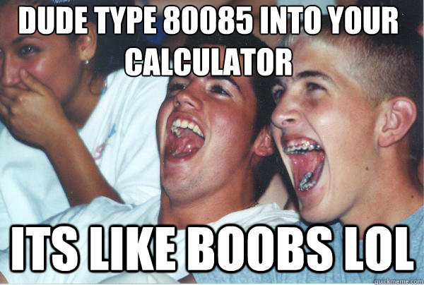 dude type 80085 into your 
calculator ITS LIKE BOOBS LOL  - dude type 80085 into your 
calculator ITS LIKE BOOBS LOL   Immature High Schoolers