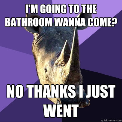 I'm going to the bathroom wanna come? No thanks I just went  Sexually Oblivious Rhino