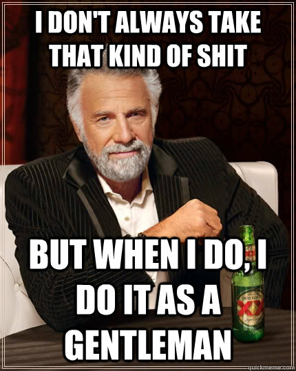 I don't always take that kind of shit but when I do, i do it as a gentleman  The Most Interesting Man In The World
