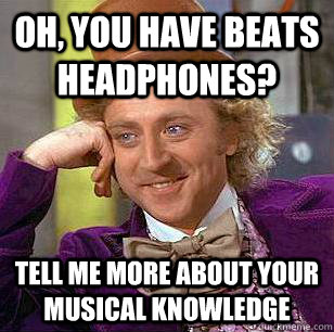 Oh, you have Beats headphones?  Tell me more about your musical knowledge  Condescending Wonka
