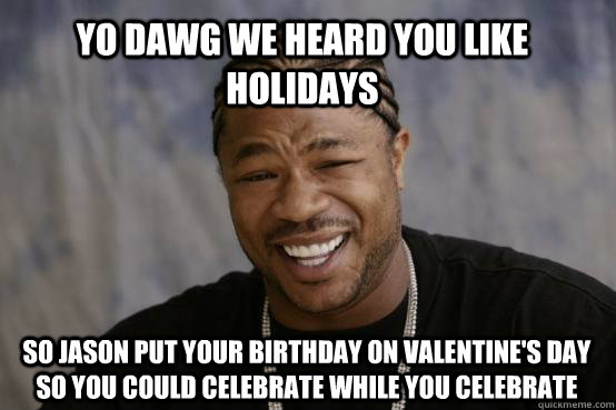 YO DAWG WE HEARD YOU LIKE HOLIDAYS SO JASON PUT YOUR BIRTHDAY ON VALENTINE'S DAY SO YOU COULD CELEBRATE WHILE YOU CELEBRATE - YO DAWG WE HEARD YOU LIKE HOLIDAYS SO JASON PUT YOUR BIRTHDAY ON VALENTINE'S DAY SO YOU COULD CELEBRATE WHILE YOU CELEBRATE  Misc