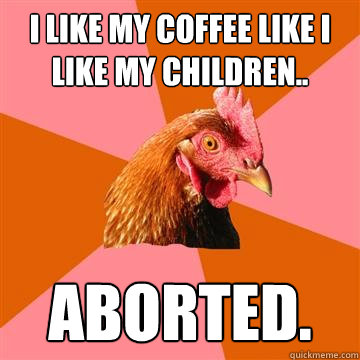 I like my coffee like I like my children..  Aborted.  - I like my coffee like I like my children..  Aborted.   Anti-Joke Chicken