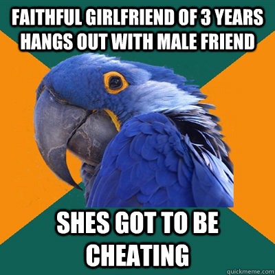 Faithful girlfriend of 3 years hangs out with male friend shes got to be cheating  Paranoid Parrot