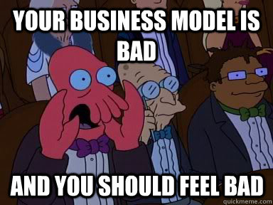 Your business model is bad And you should feel bad  X is bad and you should feel bad