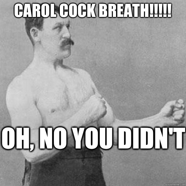 Carol Cock Breath!!!!! Oh, no you didn't   overly manly man