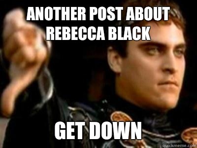 Another post about rebecca black Get down  Downvoting Roman