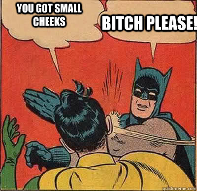 bitch please! you got small cheeks  