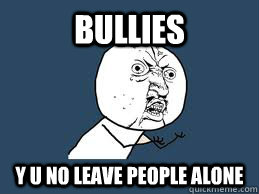 Bullies y u no leave people alone  