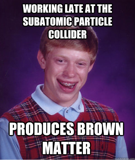 WORKING LATE AT THE SUBATOMIC PARTICLE COLLIDER  PRODUCES BROWN MATTER  Bad Luck Brian