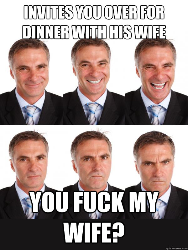 invites you over for dinner with his wife you fuck my wife?  Bipolar Executive