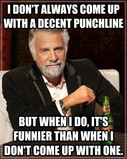 I don't always come up with a decent punchline but when I do, it's funnier than when I don't come up with one.  The Most Interesting Man In The World