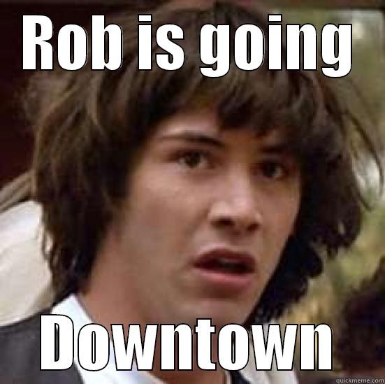 ROB IS GOING DOWNTOWN conspiracy keanu