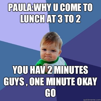 Paula:why u come to lunch at 3 to 2

 You hav 2 minutes guys , one minute okay go  Success Kid