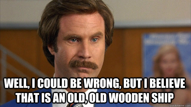 Well, I could be wrong, but I believe that is an old, old wooden ship  How I feel when my girlfriend is studying GRE vocab