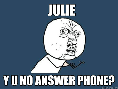 Julie y u no answer phone?  Y U No