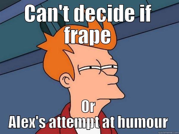 CAN'T DECIDE IF FRAPE OR ALEX'S ATTEMPT AT HUMOUR Futurama Fry