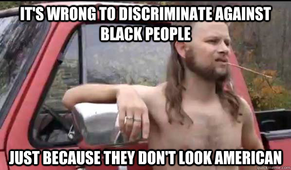 it's wrong to discriminate against black people just because they don't look american - it's wrong to discriminate against black people just because they don't look american  Almost Politically Correct Redneck
