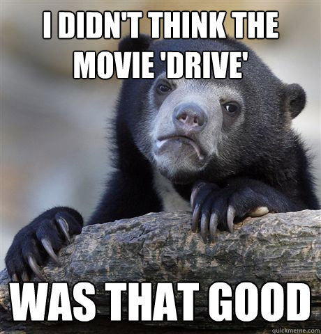 I didn't think the movie 'drive' was that good  Confession Bear