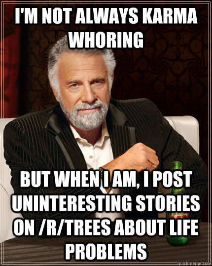 I'm not always karma whoring but when I am, I post uninteresting stories on /r/trees about life problems  The Most Interesting Man In The World
