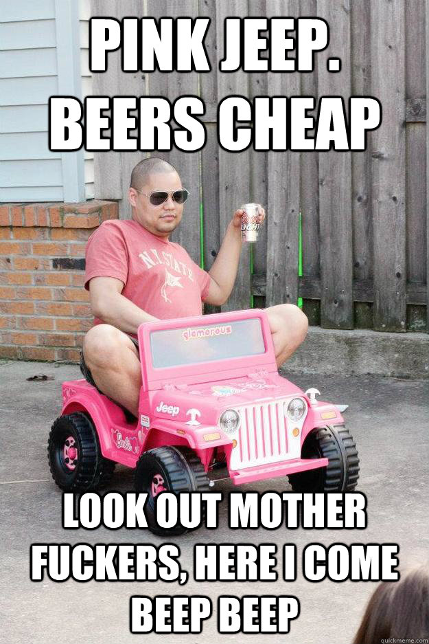 pink jeep. beers cheap look out mother fuckers, here i come beep beep  drunk dad