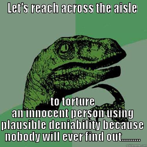 LET'S REACH ACROSS THE AISLE TO TORTURE AN INNOCENT PERSON USING PLAUSIBLE DENIABILITY BECAUSE NOBODY WILL EVER FIND OUT......... Philosoraptor