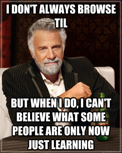 I don't always browse TIL But when i do, i can't believe what some people are only now just learning  The Most Interesting Man In The World