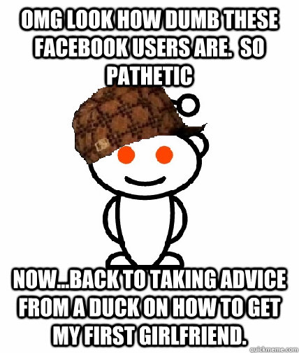 omg look how dumb these facebook users are.  so pathetic now...back to taking advice from a duck on how to get my first girlfriend. - omg look how dumb these facebook users are.  so pathetic now...back to taking advice from a duck on how to get my first girlfriend.  Scumbag Redditor
