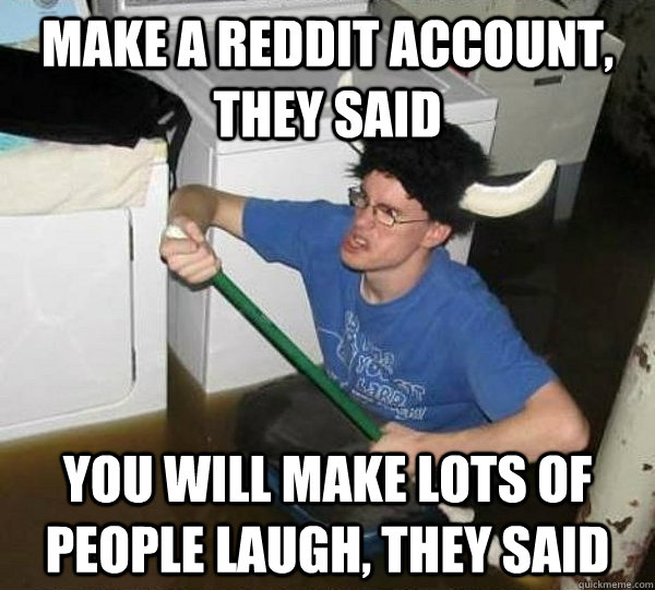 make a reddit account, they said you will make lots of people laugh, they said  They said