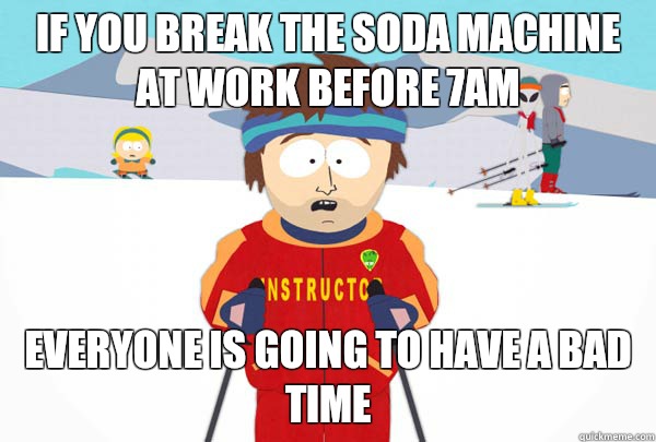 If you break the soda machine at work before 7am Everyone is going to have a bad time  Super Cool Ski Instructor