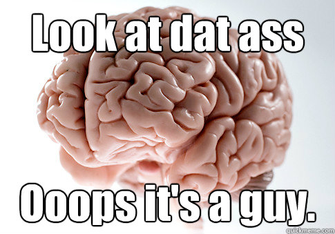 Look at dat ass Ooops it's a guy.  Scumbag Brain