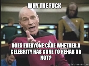 why the fuck does everyone care whether a celebrity has gone to rehab or not?  Annoyed Picard