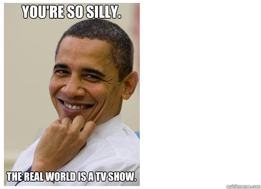 You're so silly. The Real World is a TV show. - You're so silly. The Real World is a TV show.  Silly Obama