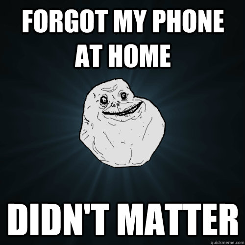 Forgot my phone at home Didn't Matter  Forever Alone