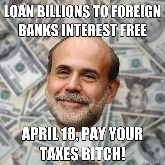 LOAN BILLIONS TO FOREIGN BANKS interest free APRIL 18, PAY YOUR TAXES BITCH!  Ben Bernanke