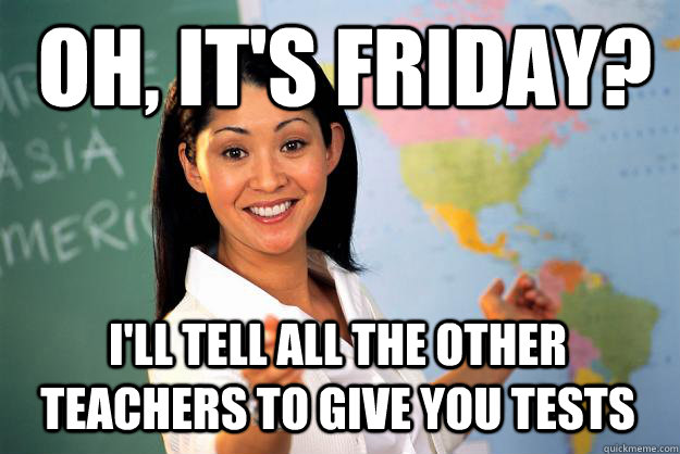 Oh, It's friday? I'll tell all the other teachers to give you tests - Oh, It's friday? I'll tell all the other teachers to give you tests  Unhelpful High School Teacher