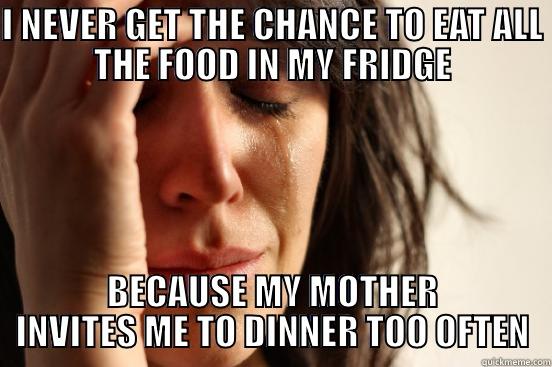 I NEVER GET THE CHANCE TO EAT ALL THE FOOD IN MY FRIDGE BECAUSE MY MOTHER INVITES ME TO DINNER TOO OFTEN First World Problems